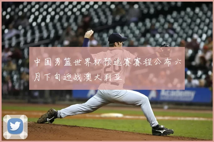 中国男篮世界杯预选赛赛程公布六月下旬迎战澳大利亚