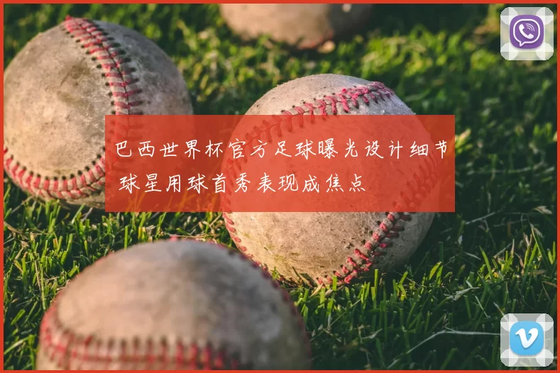 巴西世界杯官方足球曝光设计细节 球星用球首秀表现成焦点