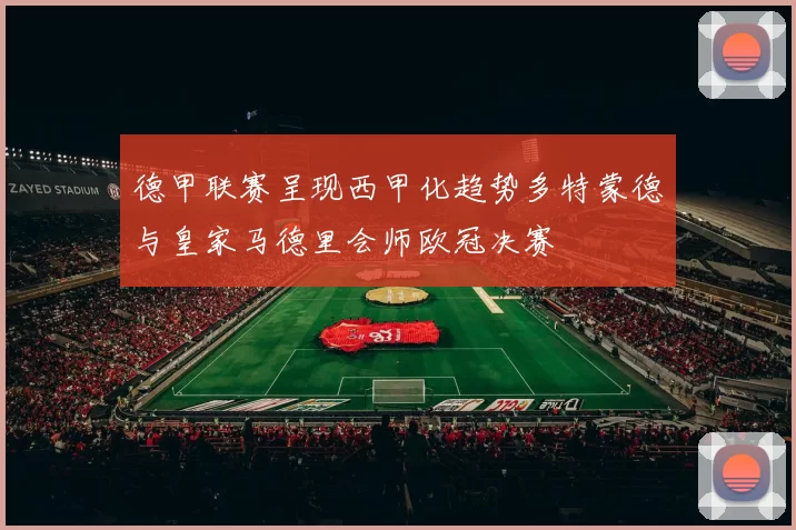 德甲联赛呈现西甲化趋势多特蒙德与皇家马德里会师欧冠决赛
