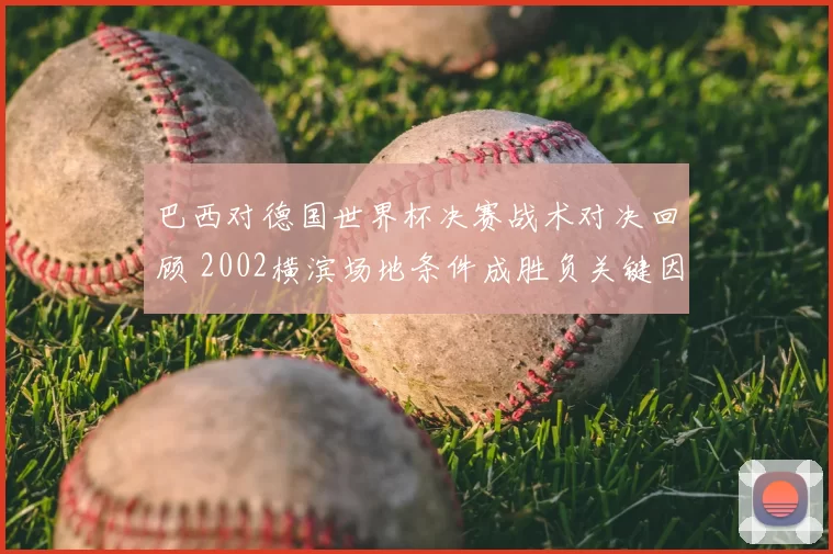 巴西对德国世界杯决赛战术对决回顾 2002横滨场地条件成胜负关键因素