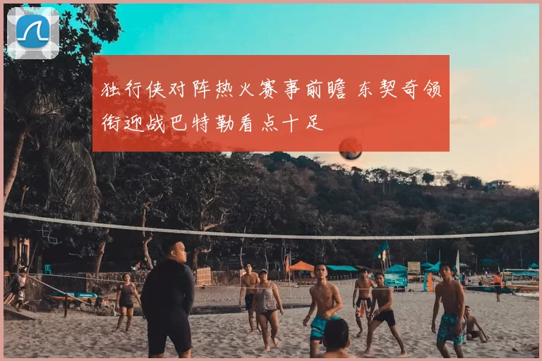 独行侠对阵热火赛事前瞻 东契奇领衔迎战巴特勒看点十足