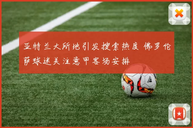 亚特兰大所地引发搜索热度 佛罗伦萨球迷关注意甲客场安排