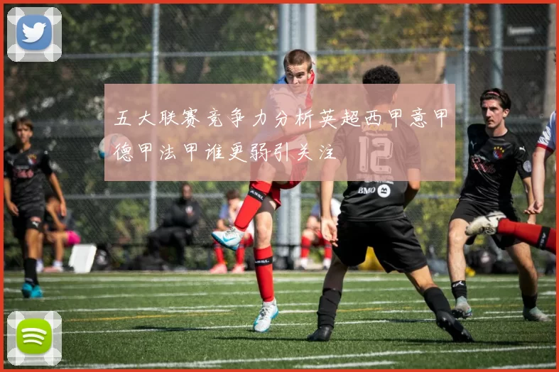 五大联赛竞争力分析英超西甲意甲德甲法甲谁更弱引关注