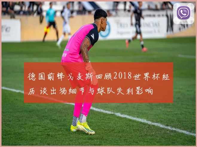 德国前锋戈麦斯回顾2018世界杯经历 谈出场细节与球队失利影响