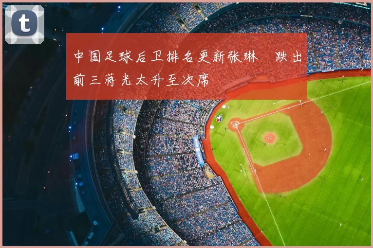 中国足球后卫排名更新张琳芃跌出前三蒋光太升至次席