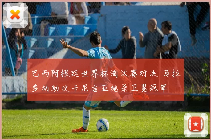 巴西阿根廷世界杯淘汰赛对决 马拉多纳助攻卡尼吉亚绝杀卫冕冠军