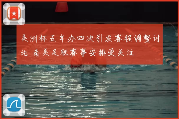 美洲杯五年办四次引发赛程调整讨论 南美足联赛事安排受关注