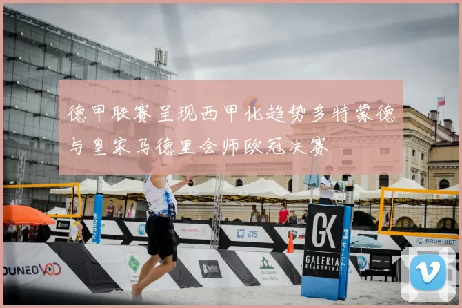 德甲联赛呈现西甲化趋势多特蒙德与皇家马德里会师欧冠决赛