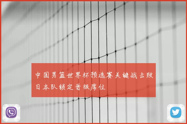 中国男篮世界杯预选赛关键战击败日本队锁定晋级席位