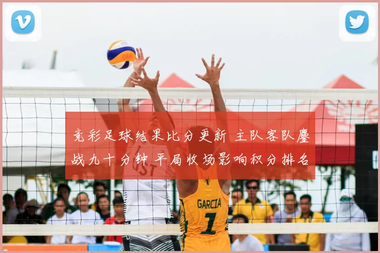竞彩足球结果比分更新 主队客队鏖战九十分钟 平局收场影响积分排名
