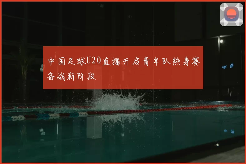 中国足球U20直播开启青年队热身赛备战新阶段
