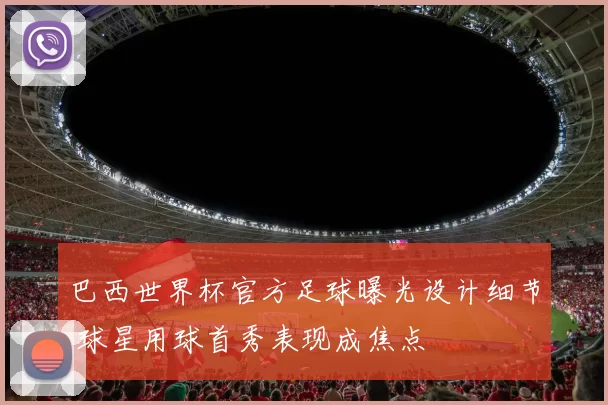 巴西世界杯官方足球曝光设计细节 球星用球首秀表现成焦点