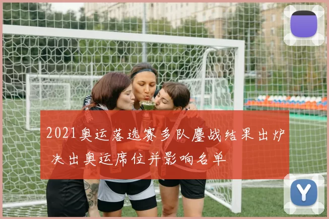 2021奥运落选赛多队鏖战结果出炉 决出奥运席位并影响名单
