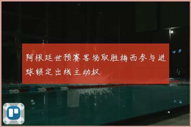 阿根廷世预赛客场取胜梅西参与进球锁定出线主动权