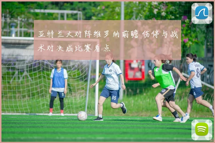亚特兰大对阵维罗纳前瞻 伤停与战术对决成比赛看点