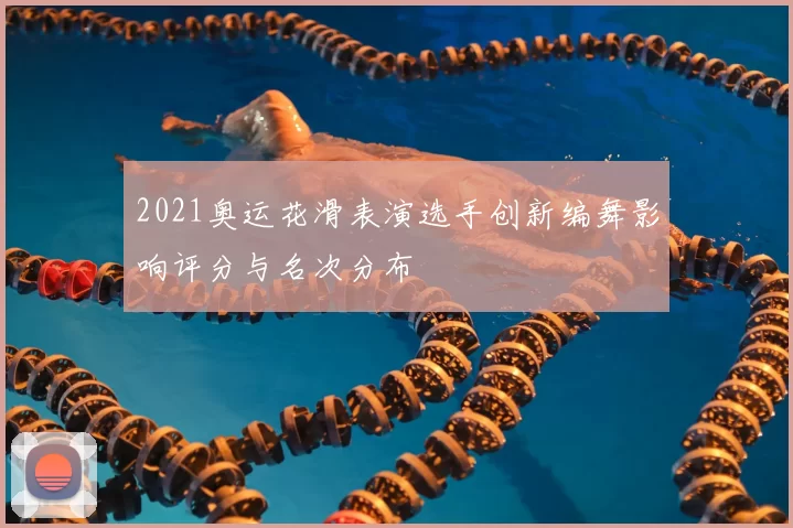 2021奥运花滑表演选手创新编舞影响评分与名次分布