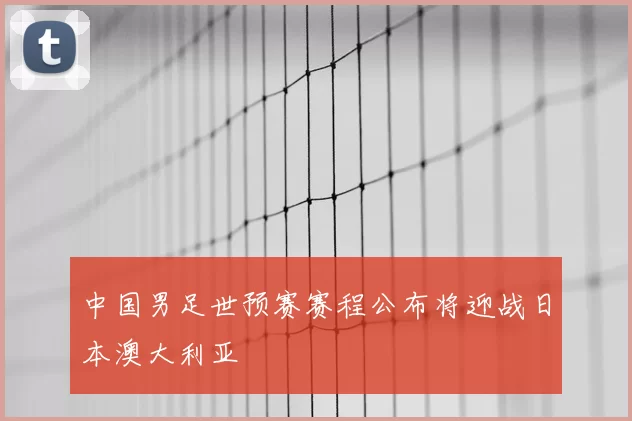 中国男足世预赛赛程公布将迎战日本澳大利亚