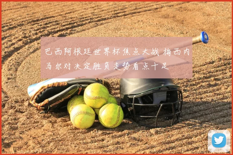 巴西阿根廷世界杯焦点大战 梅西内马尔对决定胜负走势看点十足