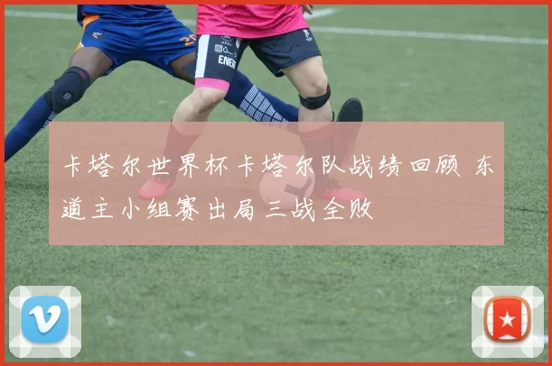 卡塔尔世界杯卡塔尔队战绩回顾 东道主小组赛出局三战全败