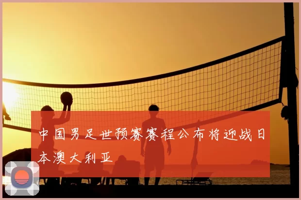 中国男足世预赛赛程公布将迎战日本澳大利亚