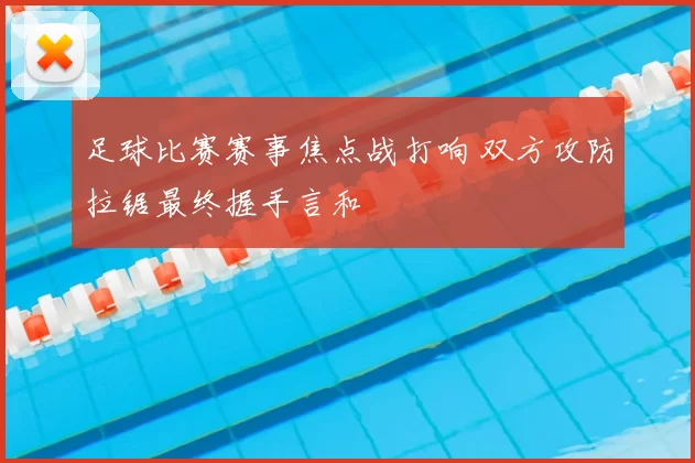 足球比赛赛事焦点战打响 双方攻防拉锯最终握手言和