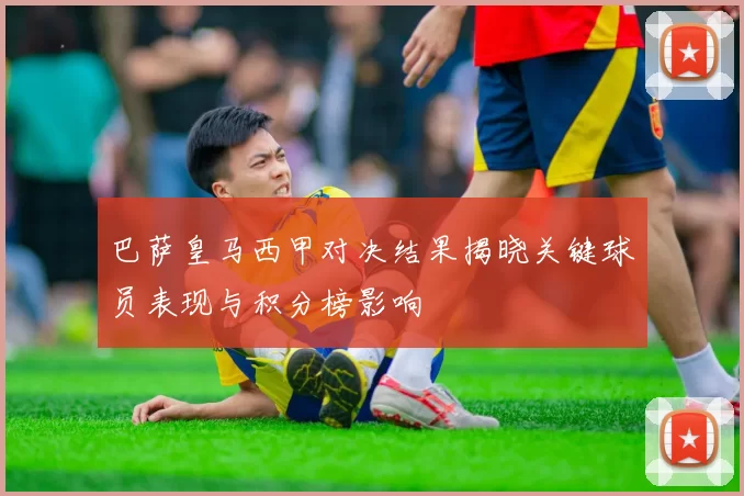 巴萨皇马西甲对决结果揭晓关键球员表现与积分榜影响