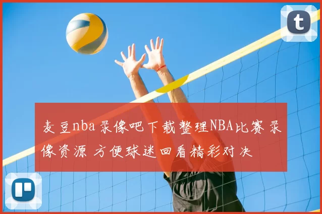 麦豆nba录像吧下载整理NBA比赛录像资源 方便球迷回看精彩对决