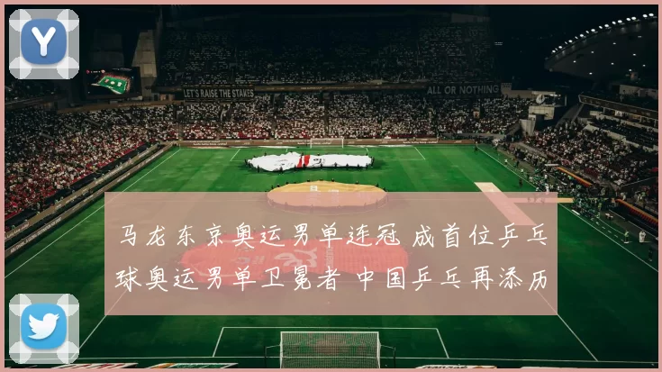马龙东京奥运男单连冠 成首位乒乓球奥运男单卫冕者 中国乒乓再添历史一页