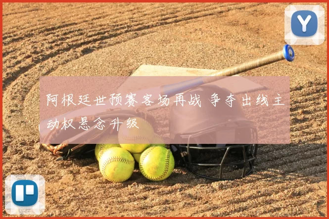 阿根廷世预赛客场再战 争夺出线主动权悬念升级