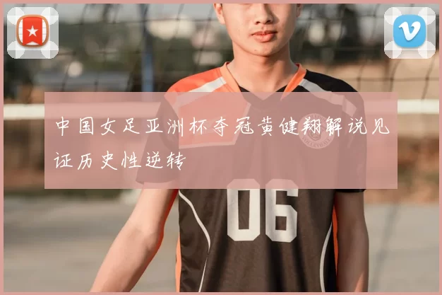 中国女足亚洲杯夺冠黄健翔解说见证历史性逆转