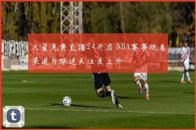 火箭免费直播24开启 NBA赛事观看渠道与球迷关注度上升