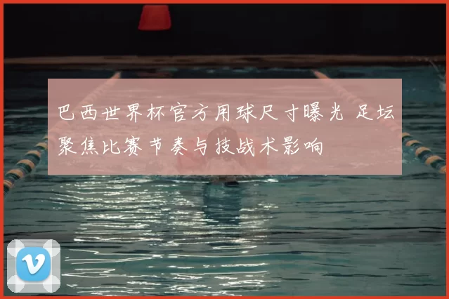 巴西世界杯官方用球尺寸曝光 足坛聚焦比赛节奏与技战术影响
