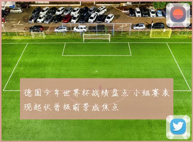 德国今年世界杯战绩盘点 小组赛表现起伏晋级前景成焦点