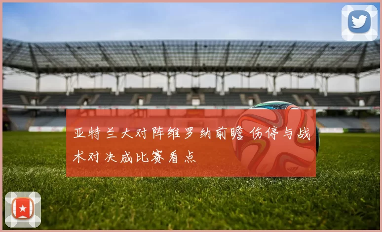 亚特兰大对阵维罗纳前瞻 伤停与战术对决成比赛看点