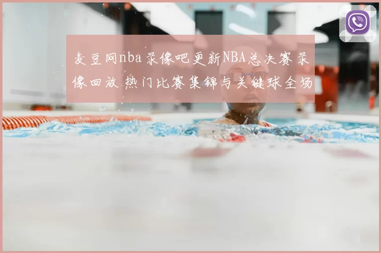 麦豆网nba录像吧更新NBA总决赛录像回放 热门比赛集锦与关键球全场重温