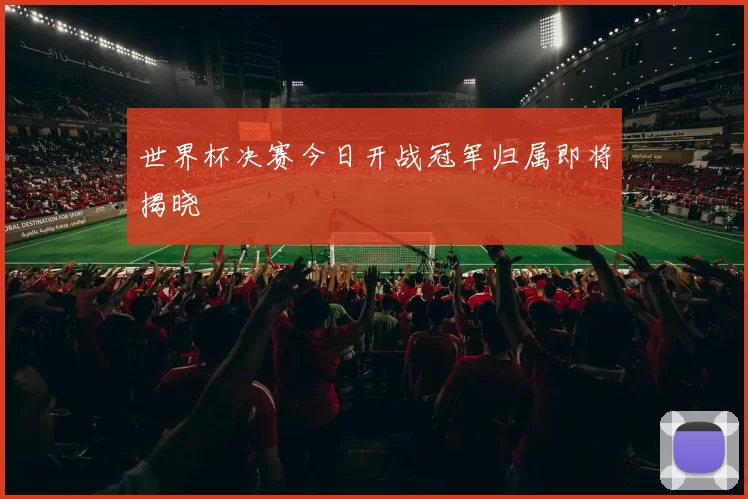 世界杯决赛今日开战冠军归属即将揭晓