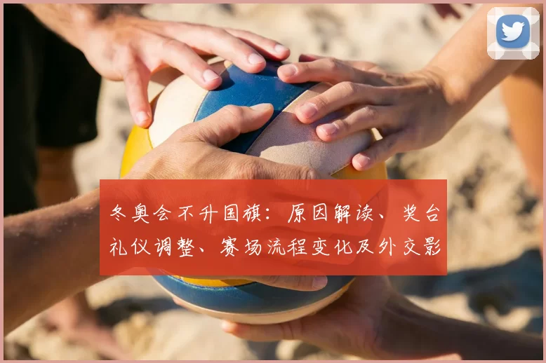 冬奥会不升国旗:原因解读、奖台礼仪调整、赛场流程变化及外交影响评估