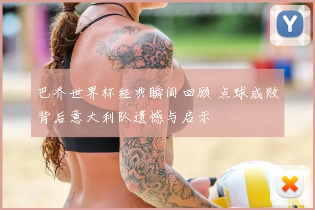 巴乔世界杯经典瞬间回顾 点球成败背后意大利队遗憾与启示
