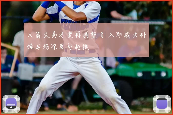 火箭交易方案再调整 引入即战力补强后场深度与轮换