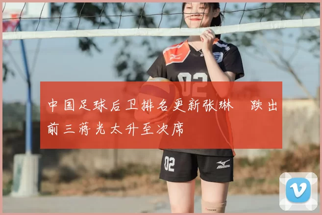 中国足球后卫排名更新张琳芃跌出前三蒋光太升至次席