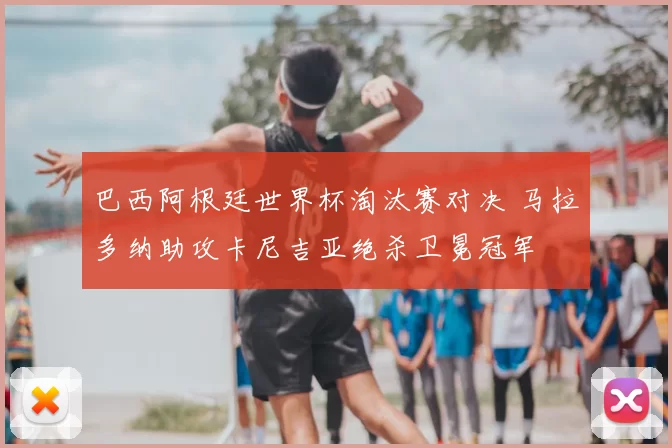 巴西阿根廷世界杯淘汰赛对决 马拉多纳助攻卡尼吉亚绝杀卫冕冠军