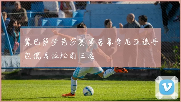 蒙巴萨梦芭莎赛事落幕肯尼亚选手包揽马拉松前三名