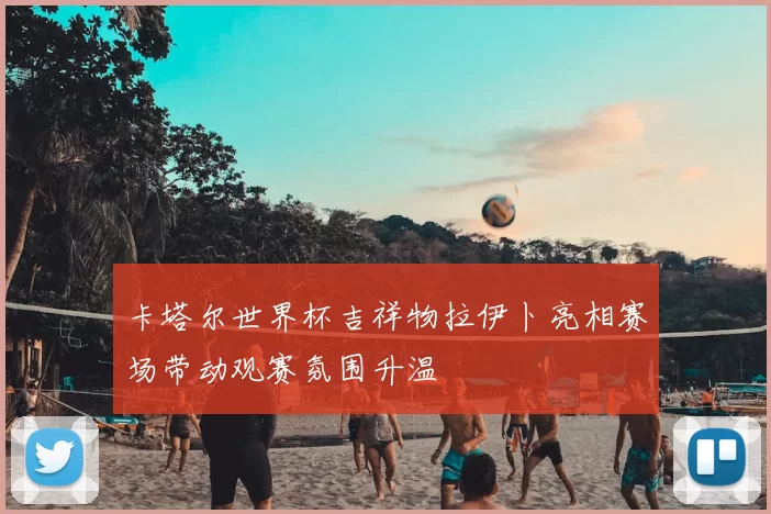卡塔尔世界杯吉祥物拉伊卜亮相赛场带动观赛氛围升温