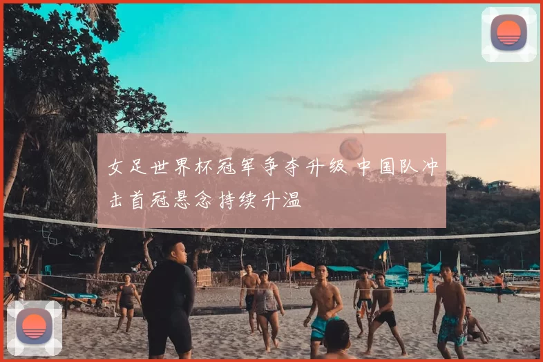女足世界杯冠军争夺升级 中国队冲击首冠悬念持续升温