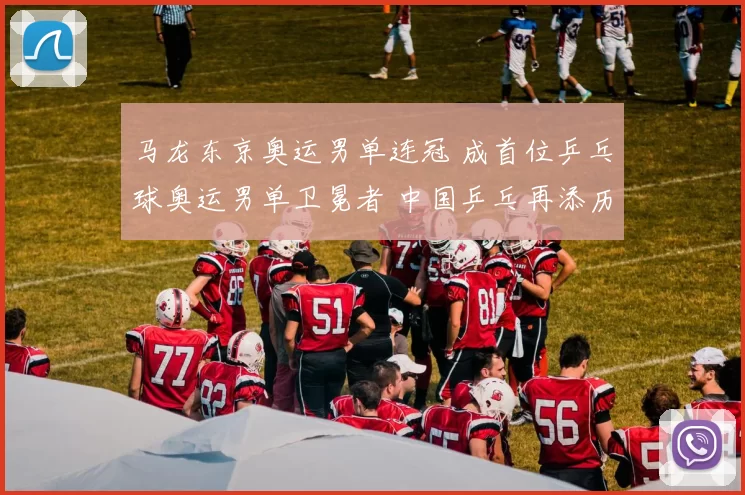 马龙东京奥运男单连冠 成首位乒乓球奥运男单卫冕者 中国乒乓再添历史一页