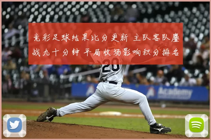 竞彩足球结果比分更新 主队客队鏖战九十分钟 平局收场影响积分排名