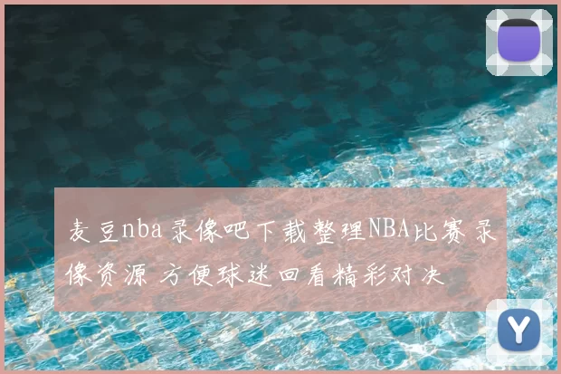 麦豆nba录像吧下载整理NBA比赛录像资源 方便球迷回看精彩对决