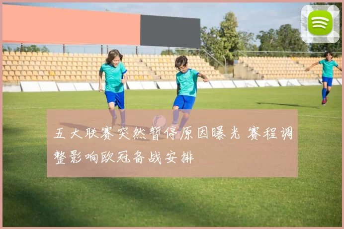 五大联赛突然暂停原因曝光 赛程调整影响欧冠备战安排