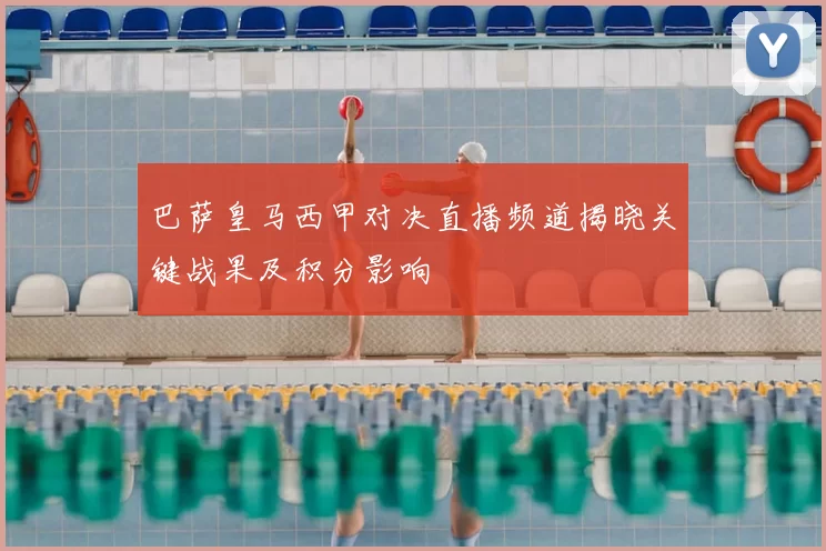 巴萨皇马西甲对决直播频道揭晓关键战果及积分影响