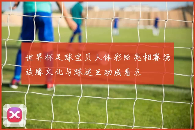 世界杯足球宝贝人体彩绘亮相赛场边缘文化与球迷互动成看点